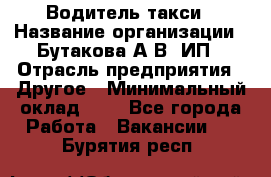 Водитель такси › Название организации ­ Бутакова А.В, ИП › Отрасль предприятия ­ Другое › Минимальный оклад ­ 1 - Все города Работа » Вакансии   . Бурятия респ.